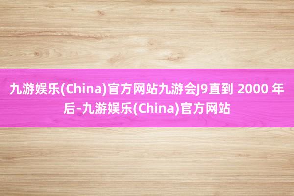 九游娱乐(China)官方网站九游会J9直到 2000 年后-九游娱乐(China)官方网站