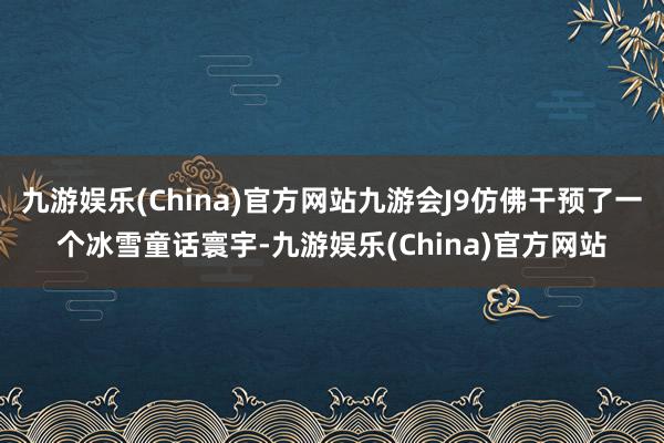 九游娱乐(China)官方网站九游会J9仿佛干预了一个冰雪童话寰宇-九游娱乐(China)官方网站