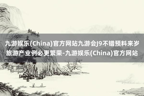 九游娱乐(China)官方网站九游会J9不错预料来岁旅游产业例必更繁荣-九游娱乐(China)官方网站