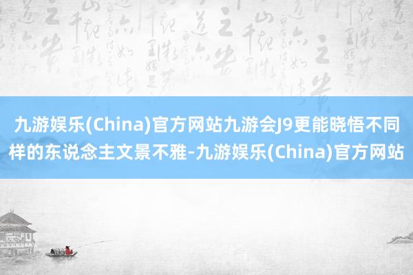 九游娱乐(China)官方网站九游会J9更能晓悟不同样的东说念主文景不雅-九游娱乐(China)官方网站