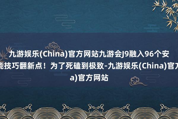 九游娱乐(China)官方网站九游会J9融入96个安全性能技巧翻新点！为了死磕到极致-九游娱乐(China)官方网站