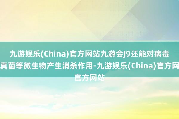 九游娱乐(China)官方网站九游会J9还能对病毒、真菌等微生物产生消杀作用-九游娱乐(China)官方网站