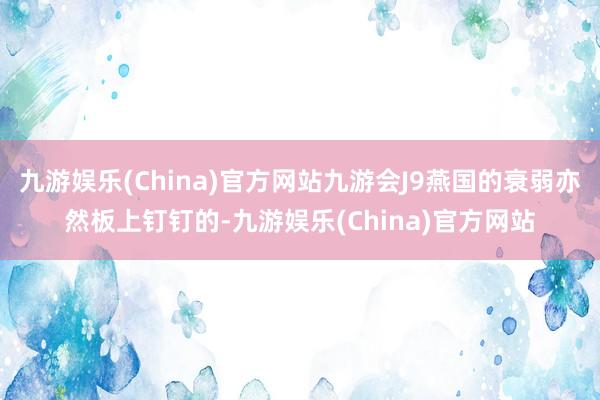 九游娱乐(China)官方网站九游会J9燕国的衰弱亦然板上钉钉的-九游娱乐(China)官方网站