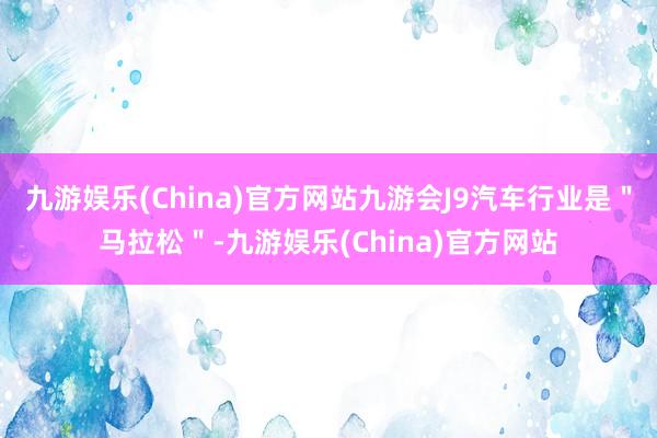 九游娱乐(China)官方网站九游会J9汽车行业是＂马拉松＂-九游娱乐(China)官方网站