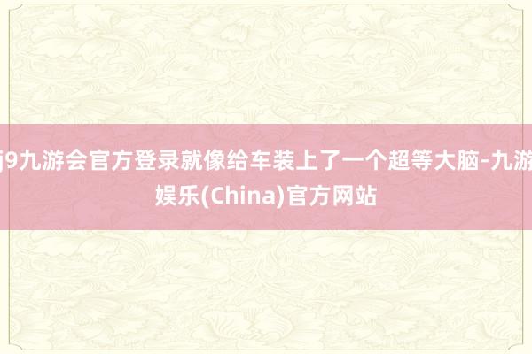 j9九游会官方登录就像给车装上了一个超等大脑-九游娱乐(China)官方网站