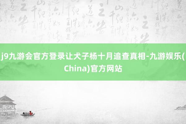 j9九游会官方登录让犬子杨十月追查真相-九游娱乐(China)官方网站