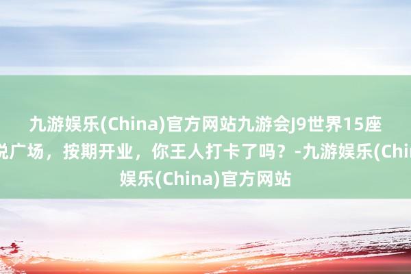 九游娱乐(China)官方网站九游会J9世界15座新城控股吾悦广场，按期开业，你王人打卡了吗？-九游娱乐(China)官方网站