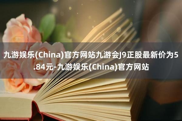 九游娱乐(China)官方网站九游会J9正股最新价为5.84元-九游娱乐(China)官方网站