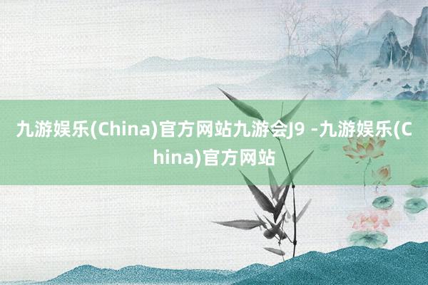 九游娱乐(China)官方网站九游会J9 -九游娱乐(China)官方网站