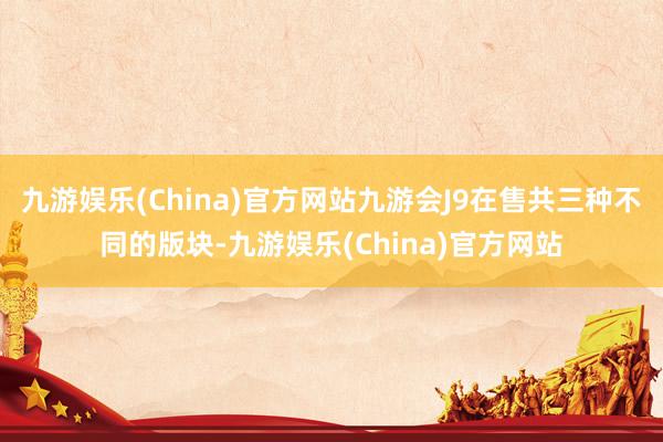 九游娱乐(China)官方网站九游会J9在售共三种不同的版块-九游娱乐(China)官方网站