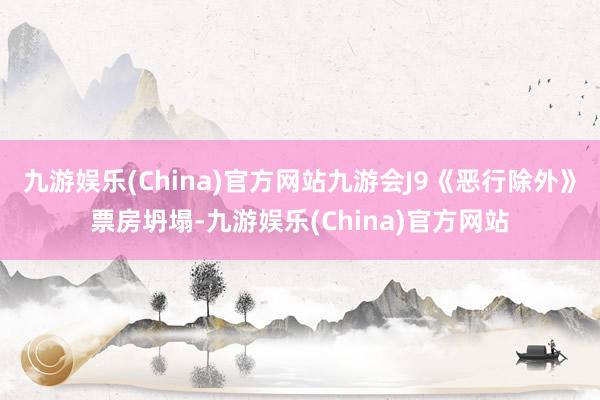 九游娱乐(China)官方网站九游会J9《恶行除外》票房坍塌-九游娱乐(China)官方网站