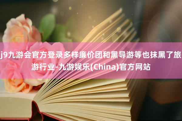 j9九游会官方登录多样廉价团和黑导游等也抹黑了旅游行业-九游娱乐(China)官方网站