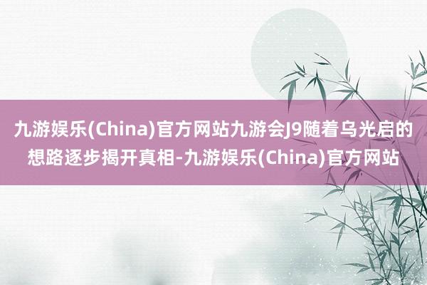 九游娱乐(China)官方网站九游会J9随着乌光启的想路逐步揭开真相-九游娱乐(China)官方网站