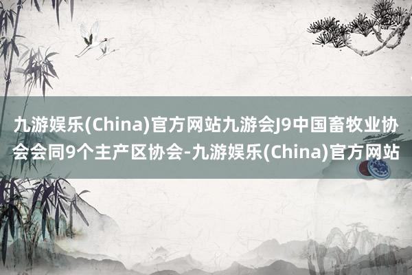 九游娱乐(China)官方网站九游会J9中国畜牧业协会会同9个主产区协会-九游娱乐(China)官方网站