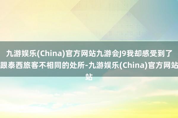 九游娱乐(China)官方网站九游会J9我却感受到了跟泰西旅客不相同的处所-九游娱乐(China)官方网站