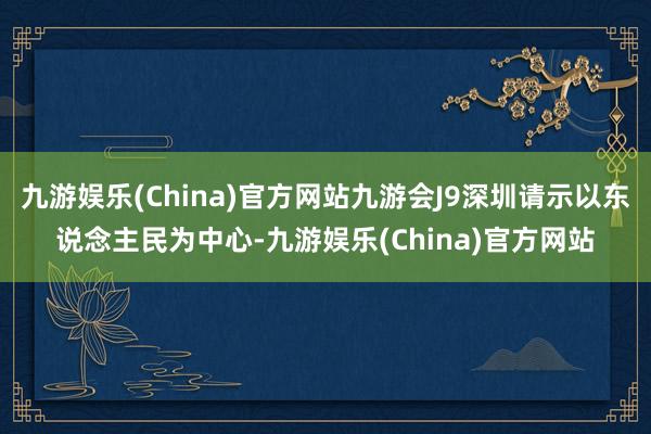 九游娱乐(China)官方网站九游会J9深圳请示以东说念主民为中心-九游娱乐(China)官方网站