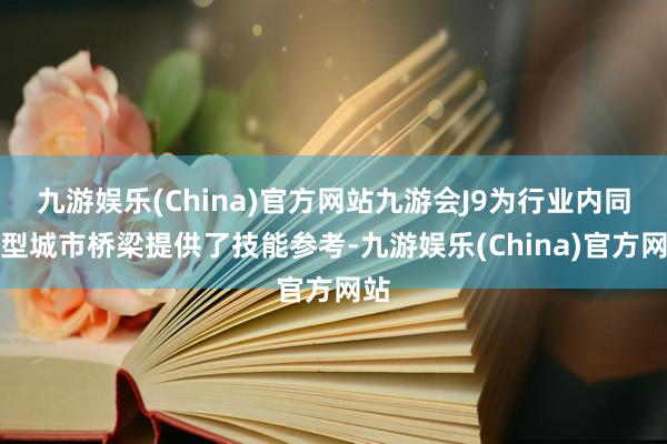 九游娱乐(China)官方网站九游会J9为行业内同类型城市桥梁提供了技能参考-九游娱乐(China)官方网站