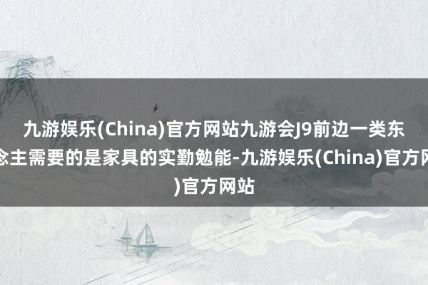 九游娱乐(China)官方网站九游会J9前边一类东说念主需要的是家具的实勤勉能-九游娱乐(China)官方网站