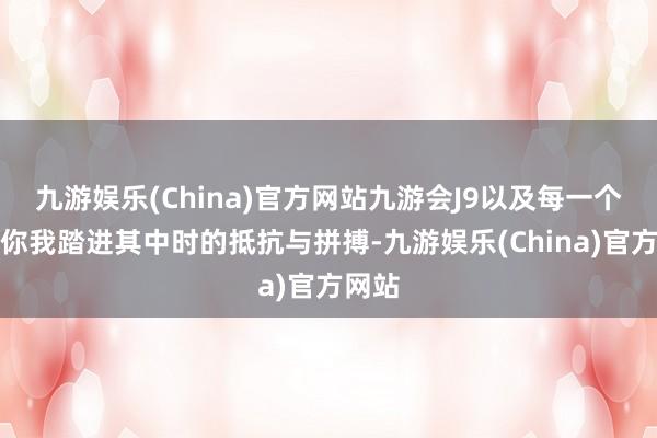 九游娱乐(China)官方网站九游会J9以及每一个夙昔你我踏进其中时的抵抗与拼搏-九游娱乐(China)官方网站