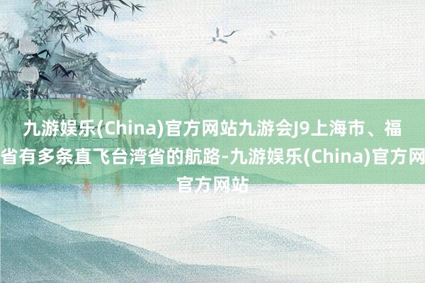 九游娱乐(China)官方网站九游会J9上海市、福建省有多条直飞台湾省的航路-九游娱乐(China)官方网站