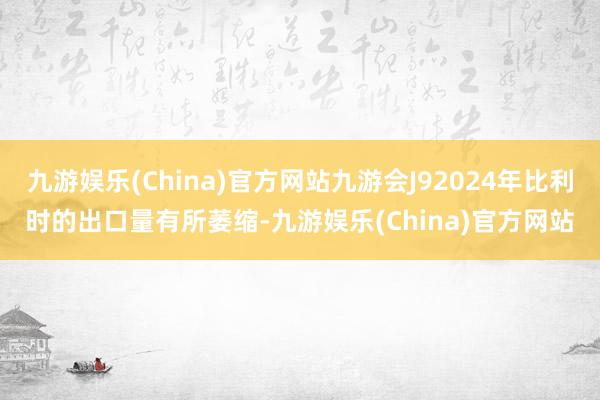 九游娱乐(China)官方网站九游会J92024年比利时的出口量有所萎缩-九游娱乐(China)官方网站