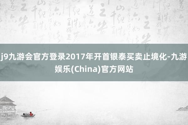 j9九游会官方登录2017年开首银泰买卖止境化-九游娱乐(China)官方网站