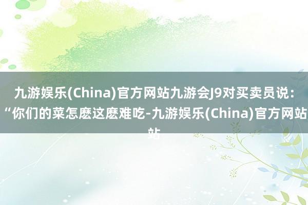 九游娱乐(China)官方网站九游会J9对买卖员说：“你们的菜怎麽这麽难吃-九游娱乐(China)官方网站