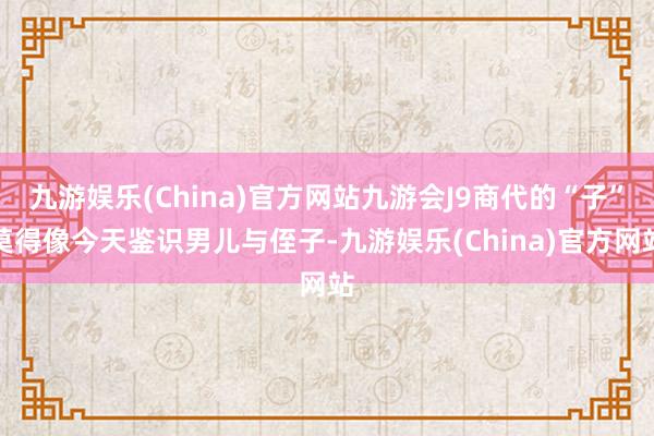 九游娱乐(China)官方网站九游会J9商代的“子”莫得像今天鉴识男儿与侄子-九游娱乐(China)官方网站