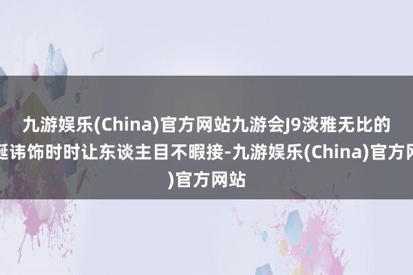 九游娱乐(China)官方网站九游会J9淡雅无比的圣诞讳饰时时让东谈主目不暇接-九游娱乐(China)官方网站