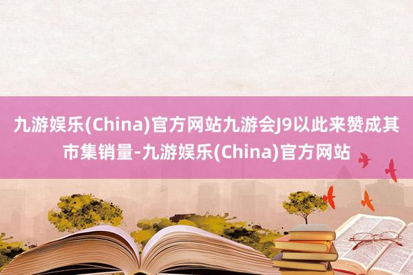 九游娱乐(China)官方网站九游会J9以此来赞成其市集销量-九游娱乐(China)官方网站