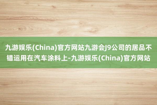 九游娱乐(China)官方网站九游会J9公司的居品不错运用在汽车涂料上-九游娱乐(China)官方网站