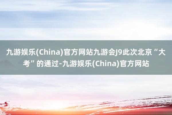 九游娱乐(China)官方网站九游会J9此次北京“大考”的通过-九游娱乐(China)官方网站