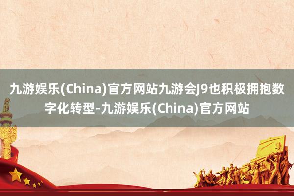 九游娱乐(China)官方网站九游会J9也积极拥抱数字化转型-九游娱乐(China)官方网站