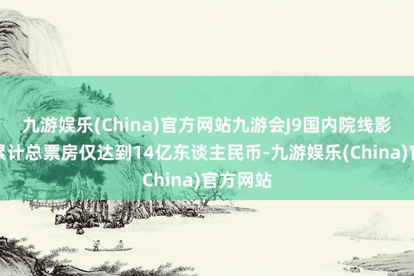 九游娱乐(China)官方网站九游会J9国内院线影片年度累计总票房仅达到14亿东谈主民币-九游娱乐(China)官方网站