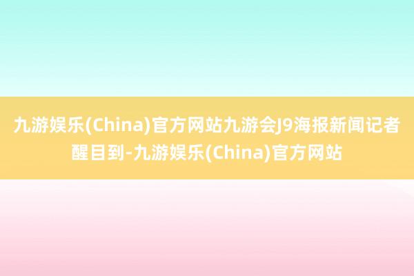 九游娱乐(China)官方网站九游会J9　　海报新闻记者醒目到-九游娱乐(China)官方网站