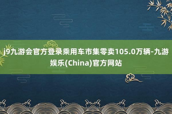 j9九游会官方登录乘用车市集零卖105.0万辆-九游娱乐(China)官方网站