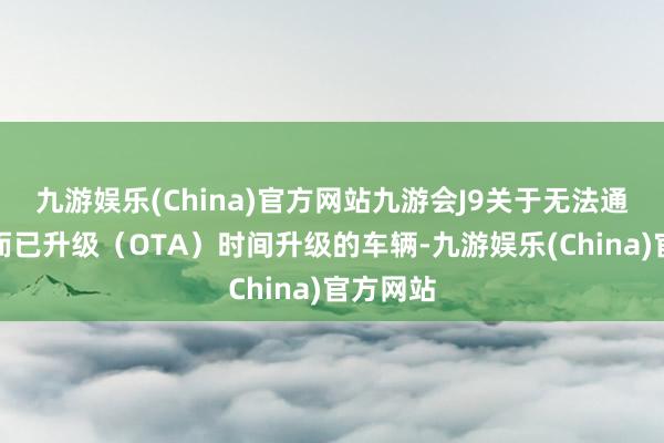 九游娱乐(China)官方网站九游会J9关于无法通过汽车而已升级（OTA）时间升级的车辆-九游娱乐(China)官方网站