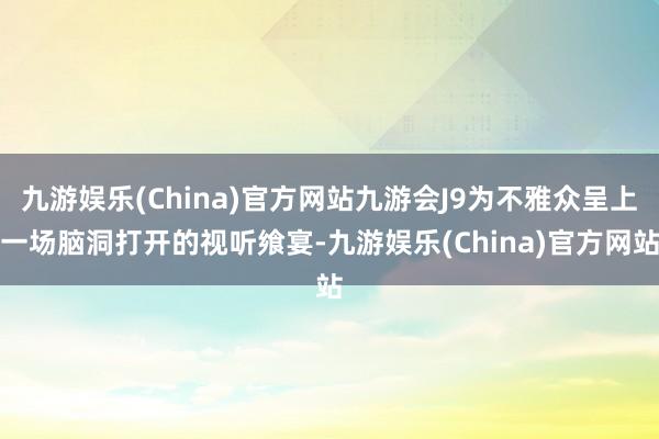 九游娱乐(China)官方网站九游会J9为不雅众呈上一场脑洞打开的视听飨宴-九游娱乐(China)官方网站