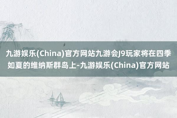 九游娱乐(China)官方网站九游会J9玩家将在四季如夏的维纳斯群岛上-九游娱乐(China)官方网站