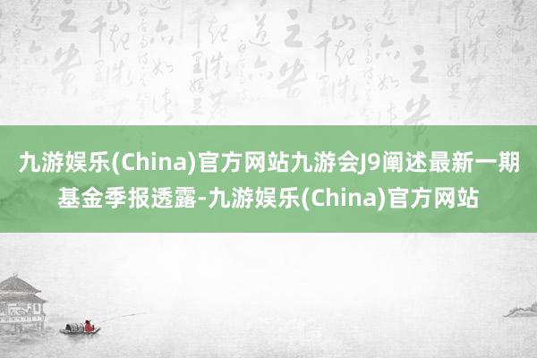 九游娱乐(China)官方网站九游会J9阐述最新一期基金季报透露-九游娱乐(China)官方网站