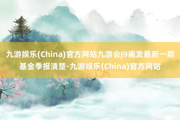 九游娱乐(China)官方网站九游会J9阐发最新一期基金季报清楚-九游娱乐(China)官方网站