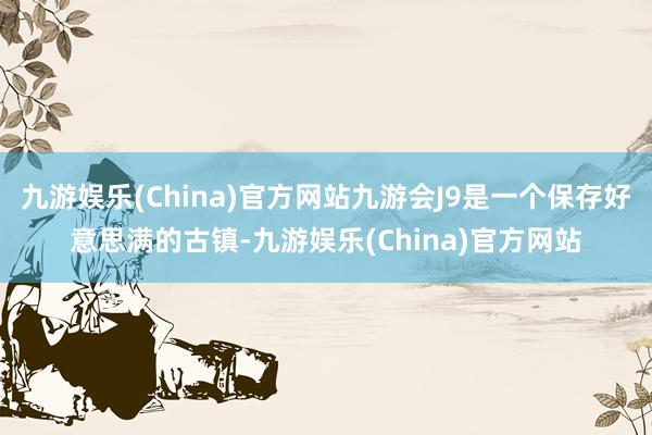 九游娱乐(China)官方网站九游会J9是一个保存好意思满的古镇-九游娱乐(China)官方网站