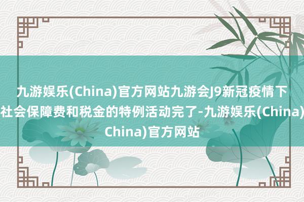 九游娱乐(China)官方网站九游会J9新冠疫情下蔓延交纳社会保障费和税金的特例活动完了-九游娱乐(China)官方网站