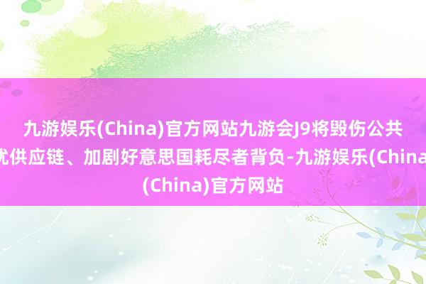 九游娱乐(China)官方网站九游会J9将毁伤公共营业、干扰供应链、加剧好意思国耗尽者背负-九游娱乐(China)官方网站