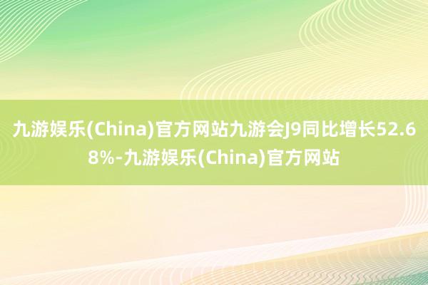 九游娱乐(China)官方网站九游会J9同比增长52.68%-九游娱乐(China)官方网站