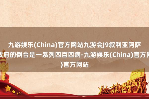 九游娱乐(China)官方网站九游会J9叙利亚阿萨德政府的倒台是一系列四百四病-九游娱乐(China)官方网站