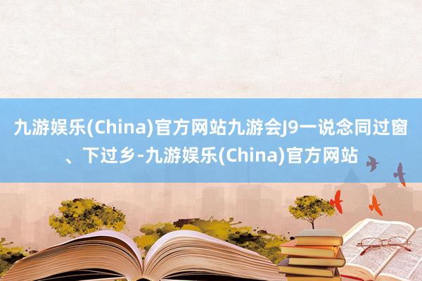 九游娱乐(China)官方网站九游会J9一说念同过窗、下过乡-九游娱乐(China)官方网站