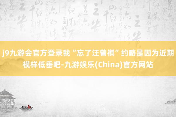 j9九游会官方登录我“忘了汪曾祺”约略是因为近期模样低垂吧-九游娱乐(China)官方网站