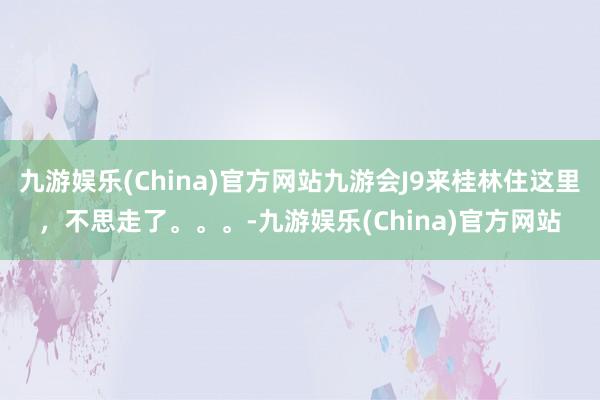 九游娱乐(China)官方网站九游会J9来桂林住这里，不思走了。。。-九游娱乐(China)官方网站