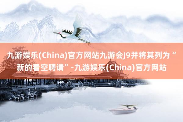 九游娱乐(China)官方网站九游会J9并将其列为“新的看空聘请”-九游娱乐(China)官方网站